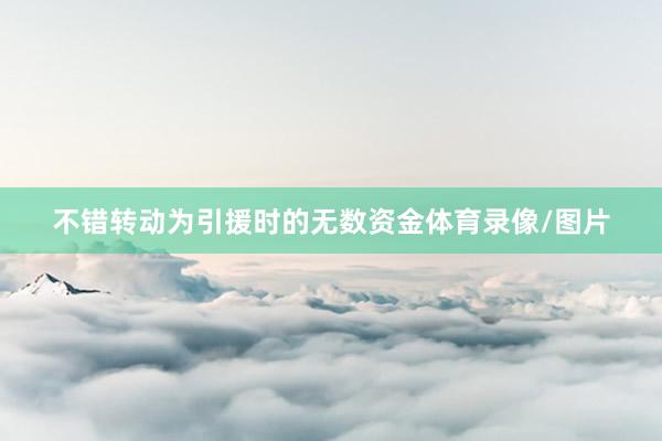 不错转动为引援时的无数资金体育录像/图片