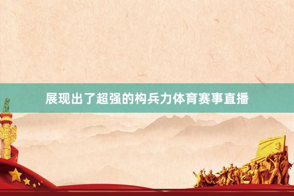 展现出了超强的构兵力体育赛事直播