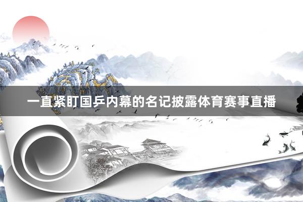 一直紧盯国乒内幕的名记披露体育赛事直播
