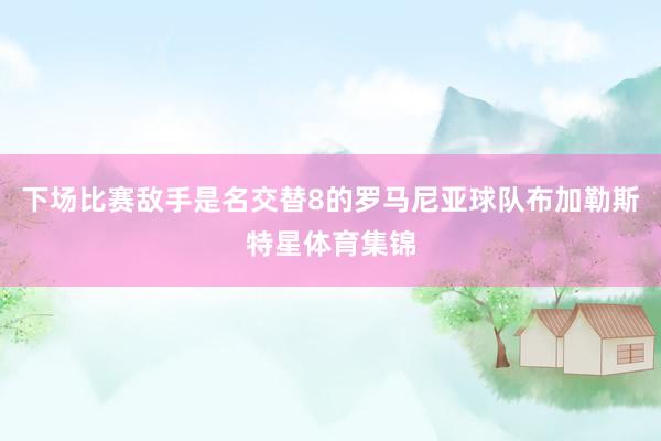下场比赛敌手是名交替8的罗马尼亚球队布加勒斯特星体育集锦