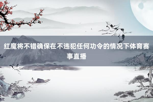 红魔将不错确保在不违犯任何功令的情况下体育赛事直播