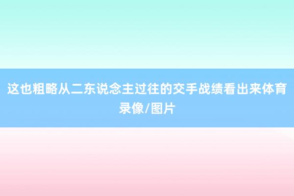 这也粗略从二东说念主过往的交手战绩看出来体育录像/图片