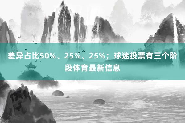 差异占比50%、25%、25%；球迷投票有三个阶段体育最新信息