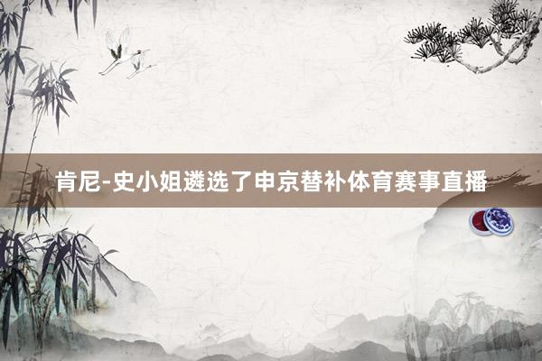 肯尼-史小姐遴选了申京替补体育赛事直播