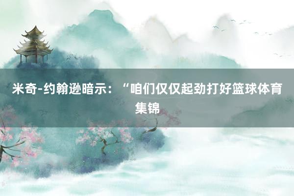 米奇-约翰逊暗示：“咱们仅仅起劲打好篮球体育集锦