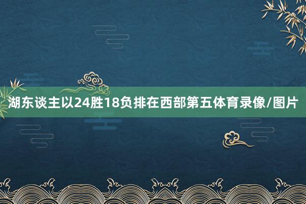 湖东谈主以24胜18负排在西部第五体育录像/图片