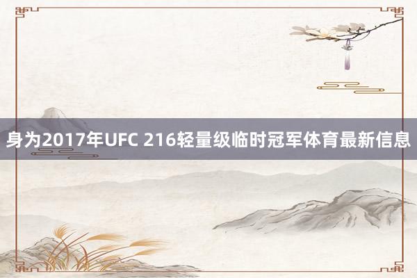 身为2017年UFC 216轻量级临时冠军体育最新信息