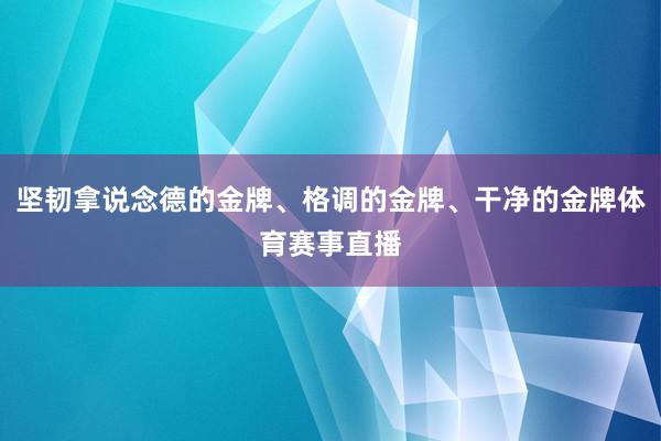 坚韧拿说念德的金牌、格调的金牌、干净的金牌体育赛事直播