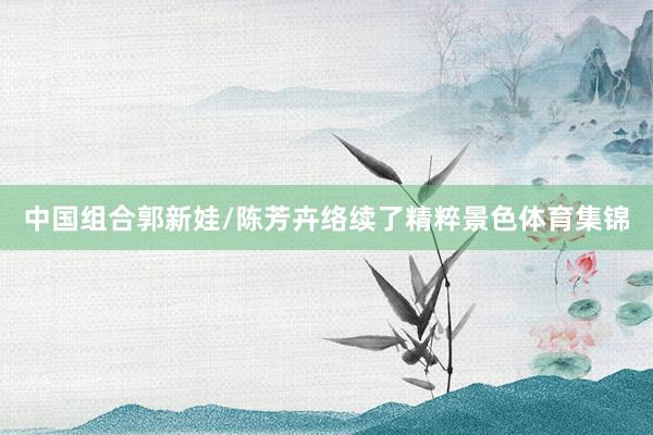中国组合郭新娃/陈芳卉络续了精粹景色体育集锦
