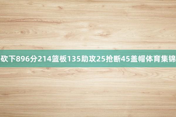 砍下896分214篮板135助攻25抢断45盖帽体育集锦