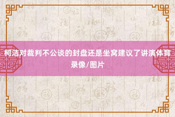 柯洁对裁判不公谈的封盘还是坐窝建议了讲演体育录像/图片