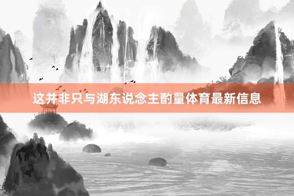 这并非只与湖东说念主酌量体育最新信息