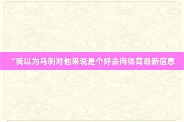 “我以为马刺对他来说是个好去向体育最新信息
