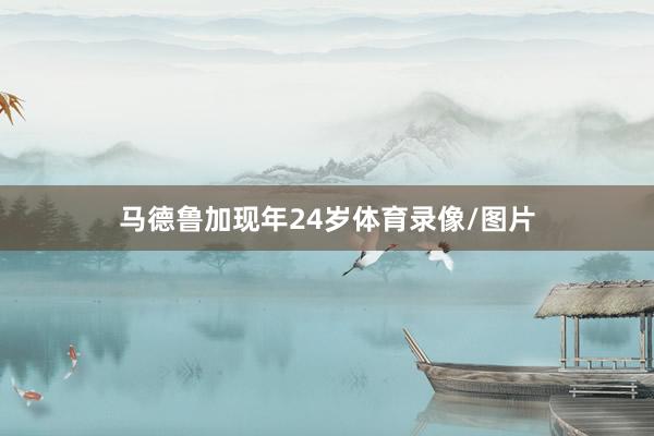 马德鲁加现年24岁体育录像/图片
