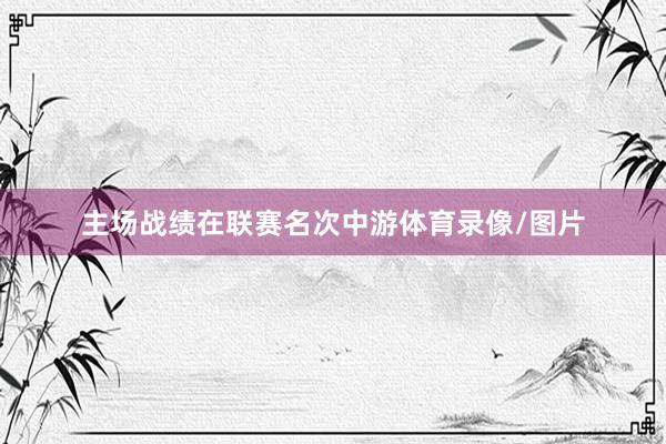 主场战绩在联赛名次中游体育录像/图片