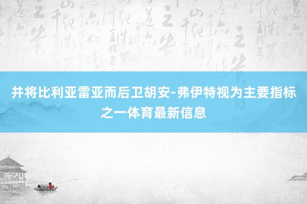 并将比利亚雷亚而后卫胡安-弗伊特视为主要指标之一体育最新信息