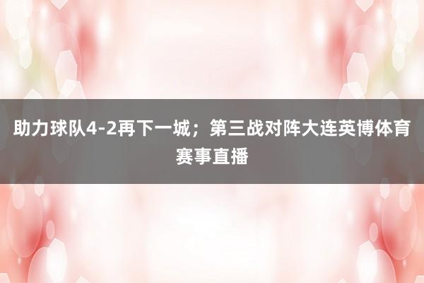 助力球队4-2再下一城；第三战对阵大连英博体育赛事直播