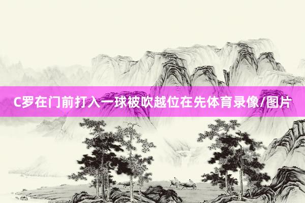 C罗在门前打入一球被吹越位在先体育录像/图片