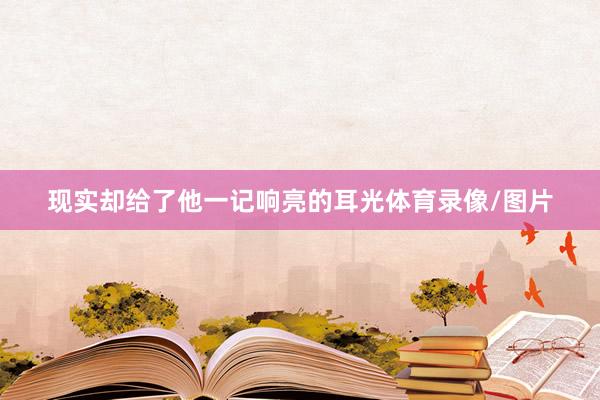 现实却给了他一记响亮的耳光体育录像/图片