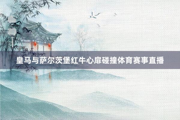 皇马与萨尔茨堡红牛心扉碰撞体育赛事直播