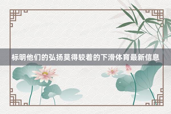 标明他们的弘扬莫得较着的下滑体育最新信息