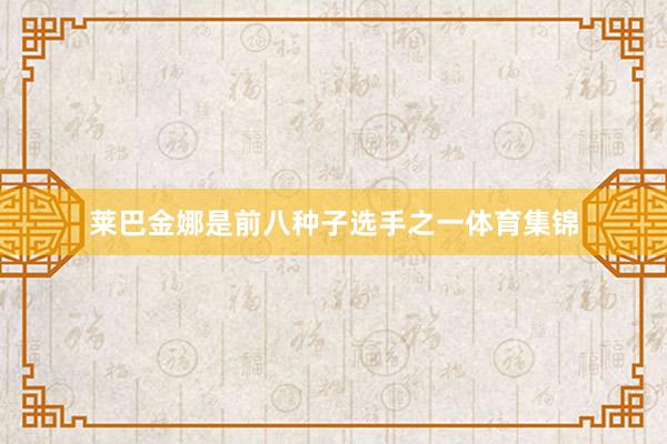 莱巴金娜是前八种子选手之一体育集锦