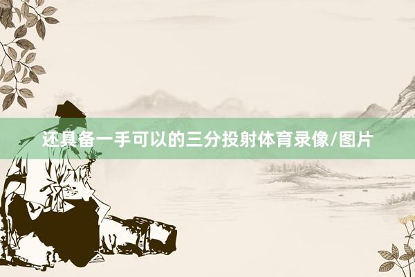 还具备一手可以的三分投射体育录像/图片