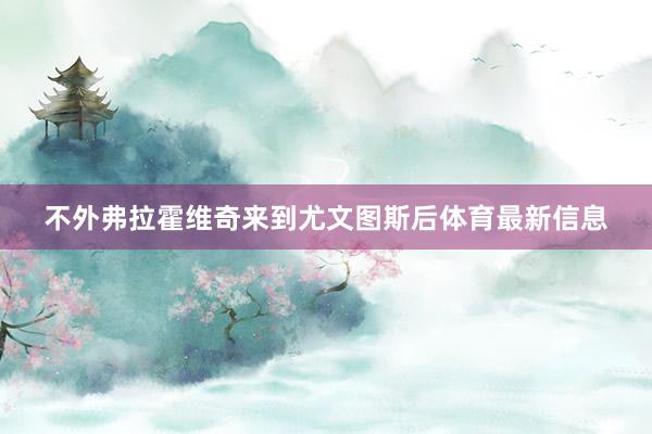 不外弗拉霍维奇来到尤文图斯后体育最新信息