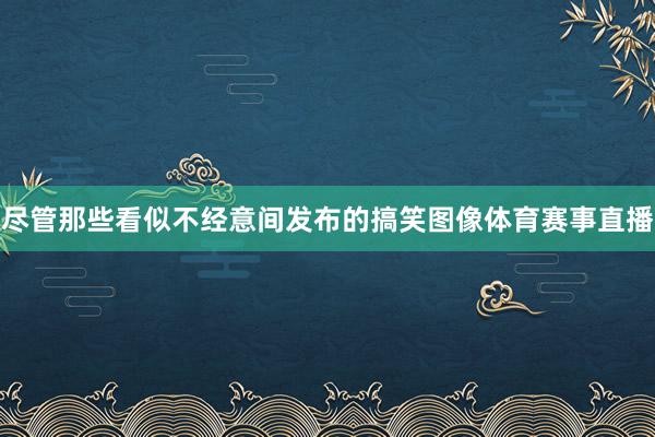 尽管那些看似不经意间发布的搞笑图像体育赛事直播