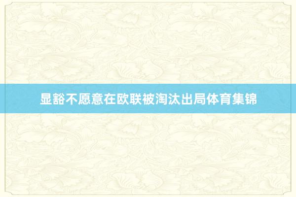 显豁不愿意在欧联被淘汰出局体育集锦