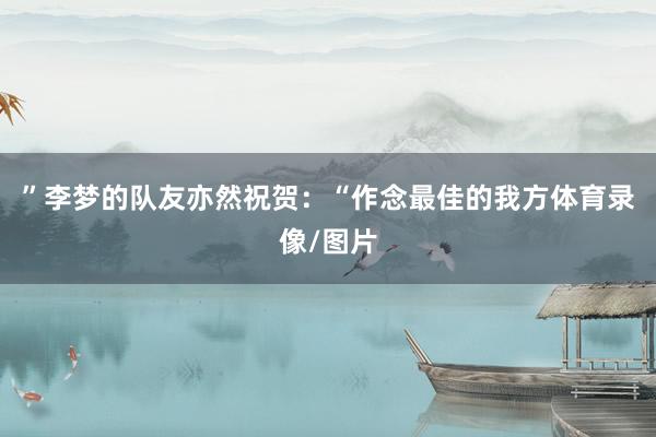 ”李梦的队友亦然祝贺：“作念最佳的我方体育录像/图片