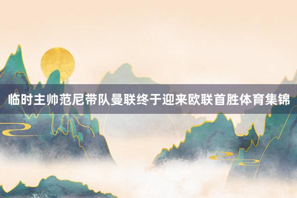 临时主帅范尼带队曼联终于迎来欧联首胜体育集锦