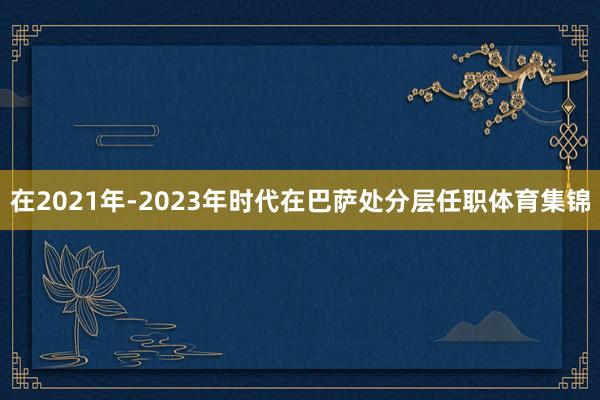 在2021年-2023年时代在巴萨处分层任职体育集锦