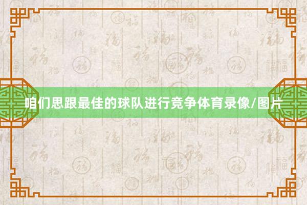 咱们思跟最佳的球队进行竞争体育录像/图片
