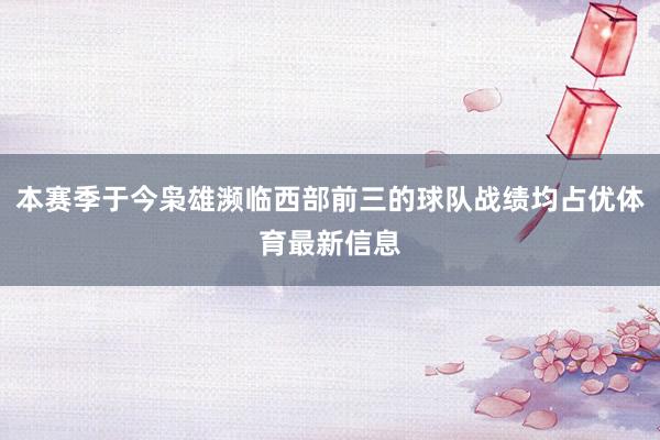 本赛季于今枭雄濒临西部前三的球队战绩均占优体育最新信息
