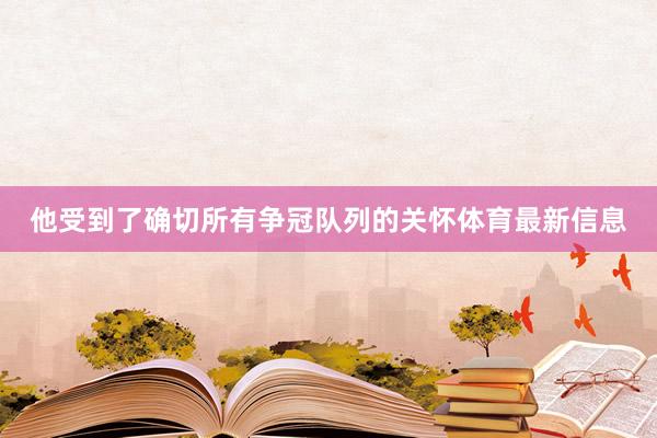 他受到了确切所有争冠队列的关怀体育最新信息
