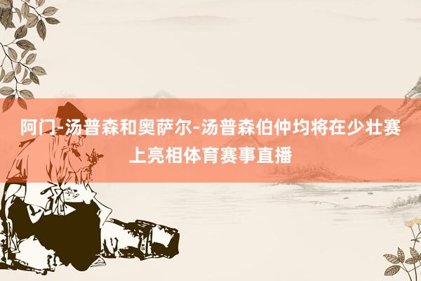 阿门-汤普森和奥萨尔-汤普森伯仲均将在少壮赛上亮相体育赛事直播