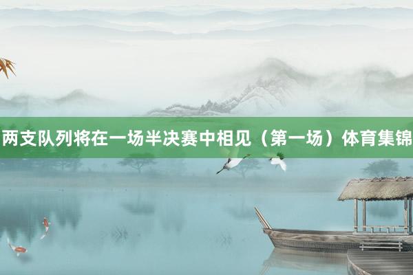 两支队列将在一场半决赛中相见（第一场）体育集锦