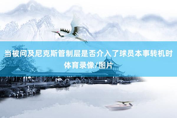 当被问及尼克斯管制层是否介入了球员本事转机时体育录像/图片