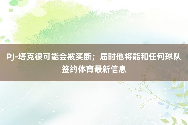 PJ-塔克很可能会被买断；届时他将能和任何球队签约体育最新信息