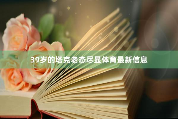 39岁的塔克老态尽显体育最新信息