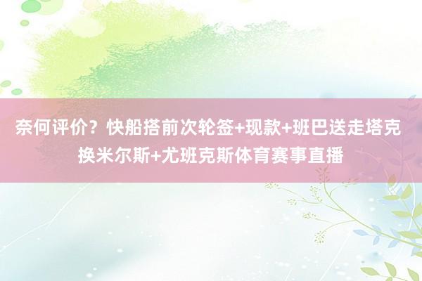 奈何评价？快船搭前次轮签+现款+班巴送走塔克 换米尔斯+尤班克斯体育赛事直播