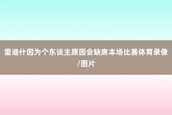 雷迪什因为个东谈主原因会缺席本场比赛体育录像/图片