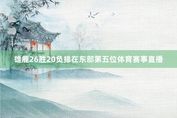 雄鹿26胜20负排在东部第五位体育赛事直播