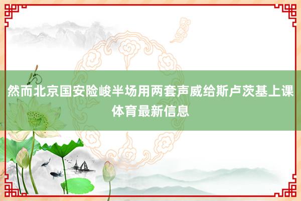 然而北京国安险峻半场用两套声威给斯卢茨基上课体育最新信息