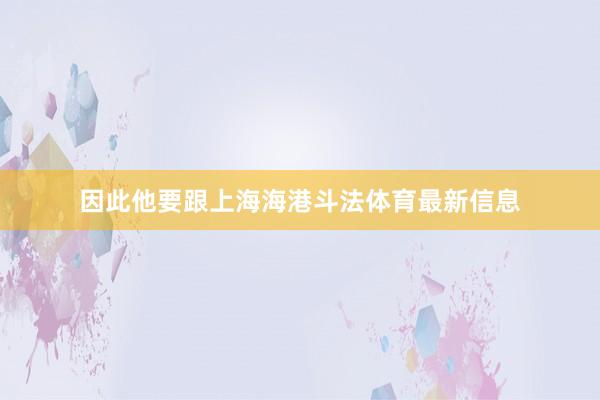 因此他要跟上海海港斗法体育最新信息