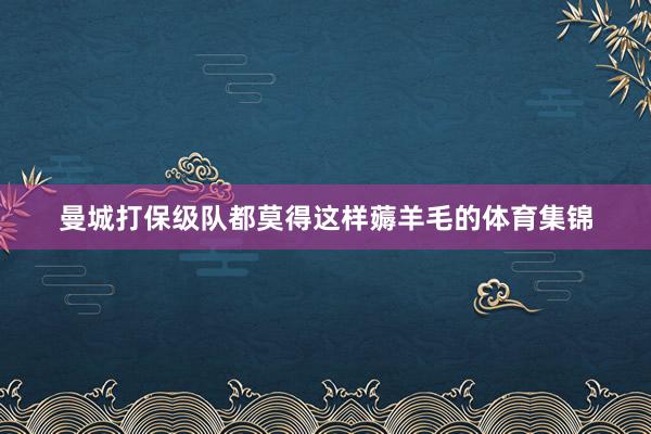 曼城打保级队都莫得这样薅羊毛的体育集锦