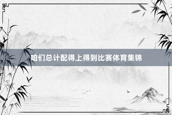 咱们总计配得上得到比赛体育集锦