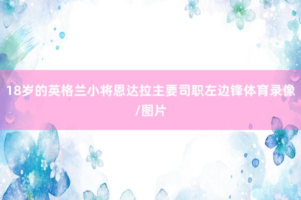 18岁的英格兰小将恩达拉主要司职左边锋体育录像/图片