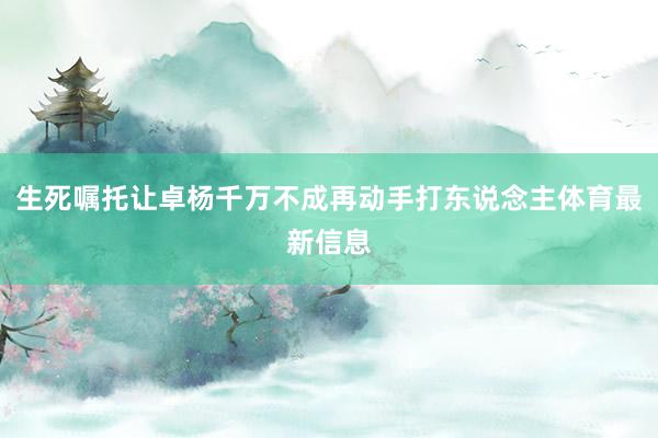 生死嘱托让卓杨千万不成再动手打东说念主体育最新信息